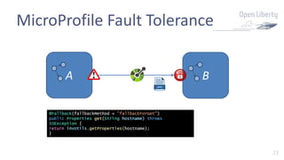 21
MicroProfile Fault Tolerance
A B
@Fallback(fallbackMethod = "fallbackForGet")
public Properties get(String hostname) throws
IOException {
return invUtils.getProperties(hostname);
}
 