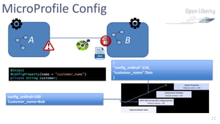 22
A
MicroProfile Config
B
@Inject
@ConfigProperty(name = ”customer_name")
private String customer;
config_ordinal=100
Customer_name=Bob
{
"config_ordinal":150,
”customer_name":Tom
}
 