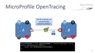 28
MicroProfile OpenTracing
A B
@Traced(value = true, operationName = "InventoryManager.list")
public InventoryList list() {
return new InventoryList(systems);
}
JAX-RS methods are
automatically
traced by default
 