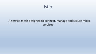 Istio
A service mesh designed to connect, manage and secure micro
services
 