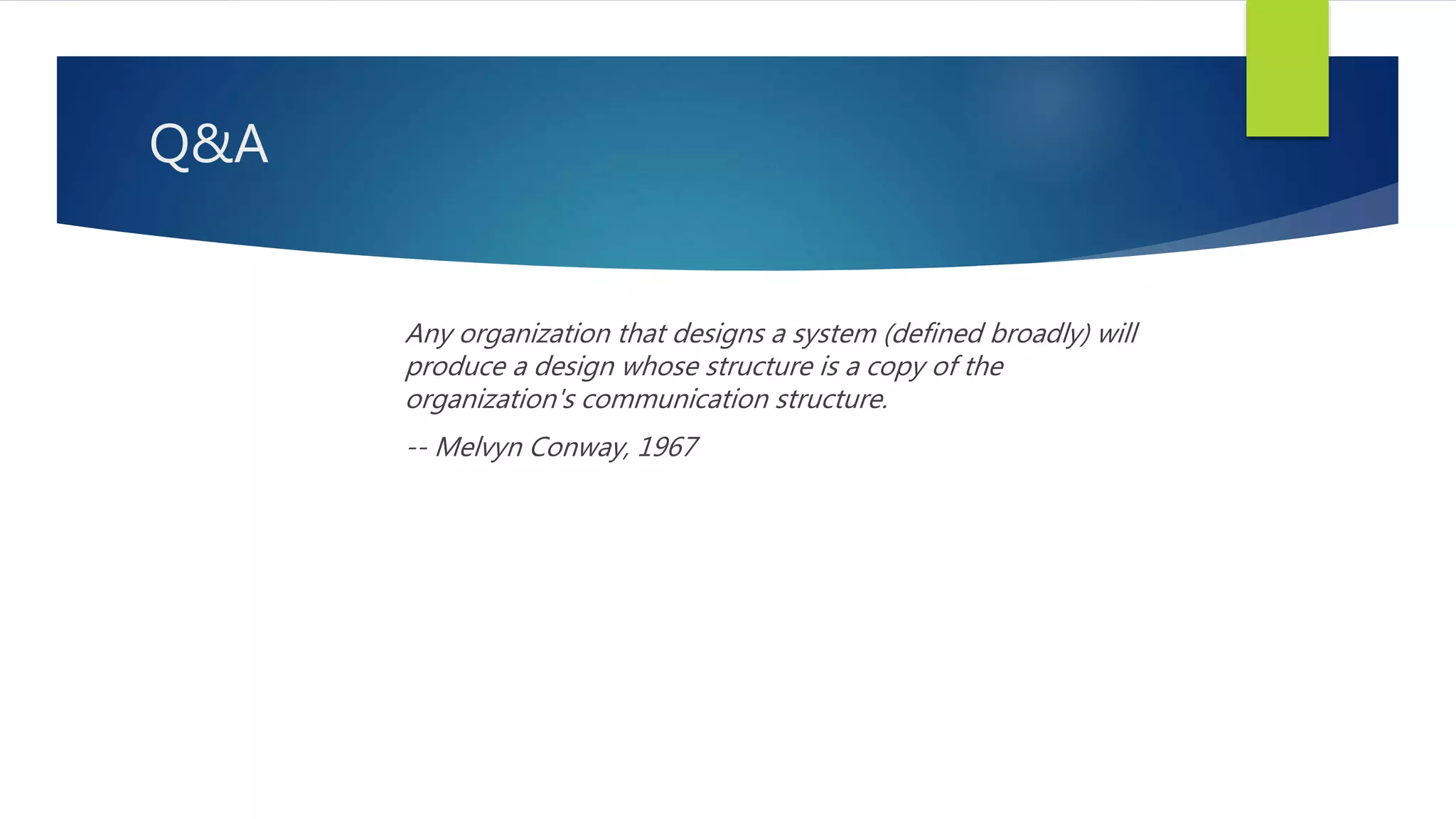 Q&A
Any organization that designs a system (defined broadly) will
produce a design whose structure is a copy of the
organization's communication structure.
-- Melvyn Conway, 1967
 