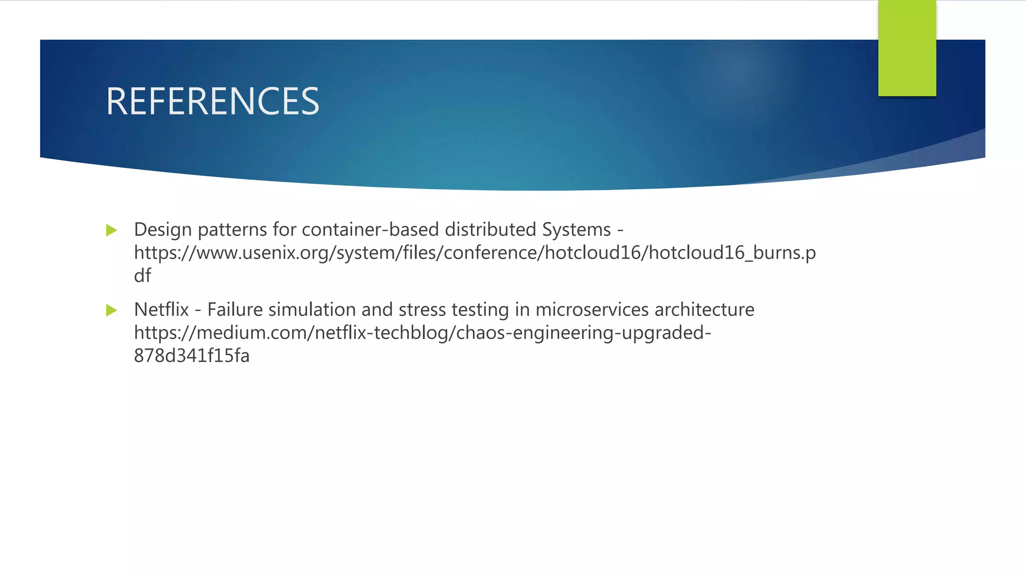 REFERENCES
 Design patterns for container-based distributed Systems -
https://www.usenix.org/system/files/conference/hotcloud16/hotcloud16_burns.p
df
 Netflix - Failure simulation and stress testing in microservices architecture
https://medium.com/netflix-techblog/chaos-engineering-upgraded-
878d341f15fa
 
