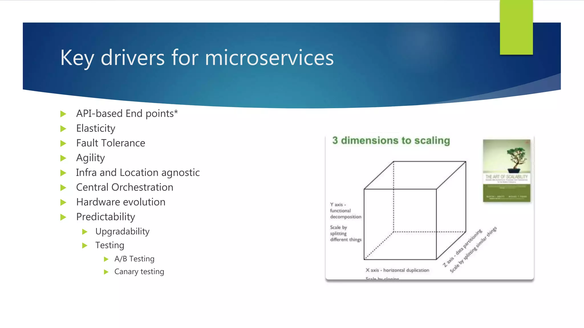 Key drivers for microservices
 API-based End points*
 Elasticity
 Fault Tolerance
 Agility
 Infra and Location agnostic
 Central Orchestration
 Hardware evolution
 Predictability
 Upgradability
 Testing
 A/B Testing
 Canary testing
 