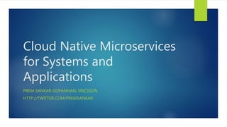 Cloud Native Microservices
for Systems and
Applications
PREM SANKAR GOPANNAN, ERICSSON
HTTP://TWITTER.COM/PREMSANKAR
 