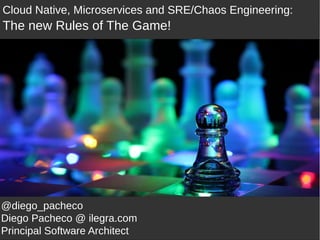Cloud Native, Microservices and SRE/Chaos Engineering:
The new Rules of The Game!
@diego_pacheco
Diego Pacheco @ ilegra.com
Principal Software Architect
 