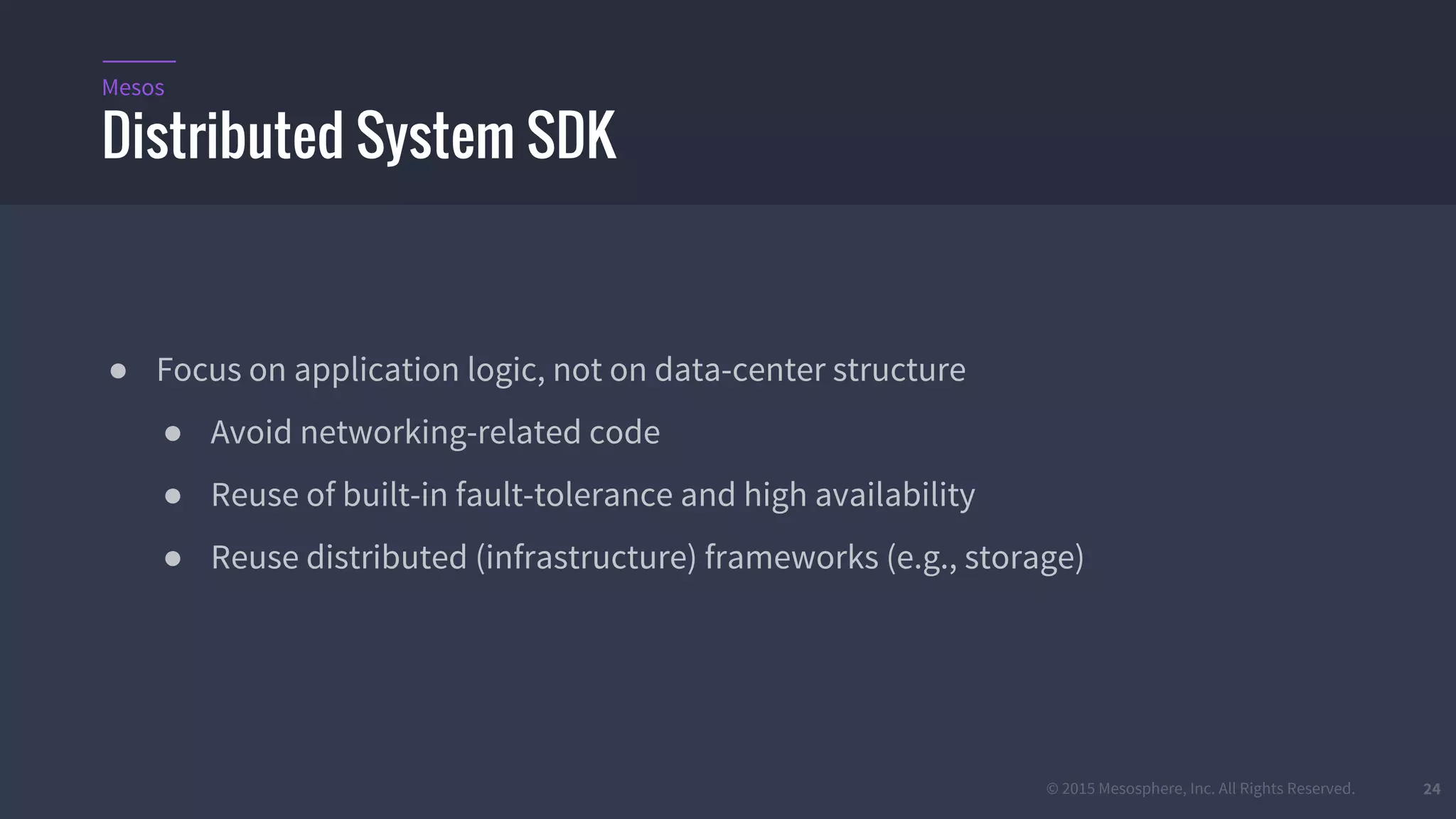 © 2015 Mesosphere, Inc. All Rights Reserved. 24
● Focus on application logic, not on data-center structure
● Avoid networking-related code
● Reuse of built-in fault-tolerance and high availability
● Reuse distributed (infrastructure) frameworks (e.g., storage)
Distributed System SDK
Mesos
 