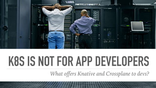K8S IS NOT FOR APP DEVELOPERS
What oﬀers Knative and Crossplane to devs?
 