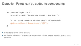 Detection Points can be added to components
QAware 23
Generation of events similar to logging
Important is the category of detection point (here "AE4") - This is how the heuristics work for attack
detection
if ( username.length > 30 ) {
screen_errors.add ( "The username entered is too long." );
// "AE4" is the identifier for this specific detection point
appSensor.addEvent ( logged_in_user, "AE4" );
}
 