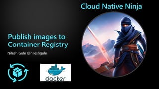 Publish images to
Container Registry
Nilesh Gule @nileshgule
Cloud Native Ninja
 