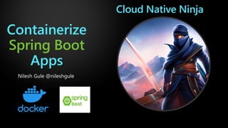 Containerize
Spring Boot
Apps
Nilesh Gule @nileshgule
Cloud Native Ninja
 