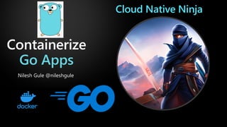 Containerize
Go Apps
Nilesh Gule @nileshgule
Cloud Native Ninja
 