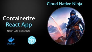 Containerize
React App
Nilesh Gule @nileshgule
Cloud Native Ninja
 