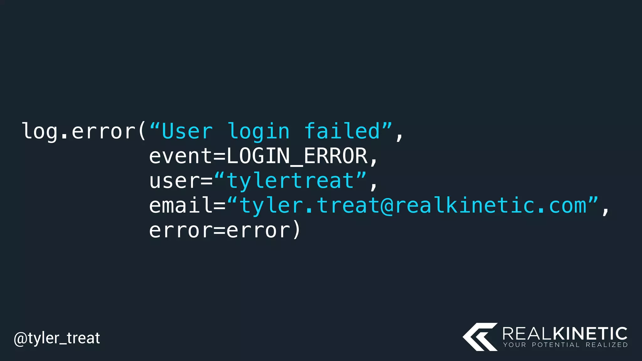 @tyler_treat
log.error(“User login failed”,
event=LOGIN_ERROR,
user=“tylertreat”,
email=“tyler.treat@realkinetic.com”,
error=error)
 