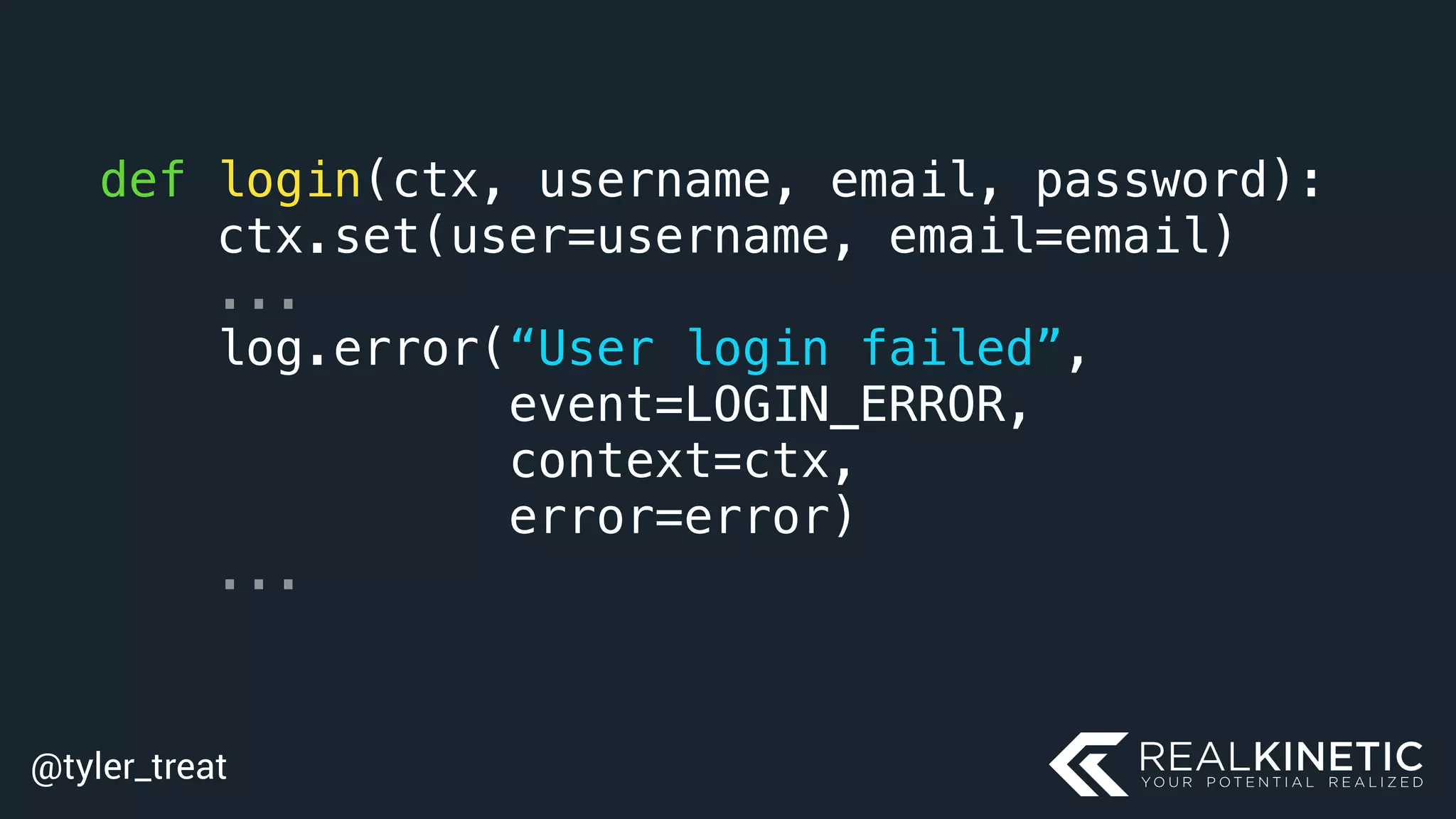 @tyler_treat
def login(ctx, username, email, password):
ctx.set(user=username, email=email)
...
log.error(“User login failed”,
event=LOGIN_ERROR,
context=ctx,
error=error)
...
 