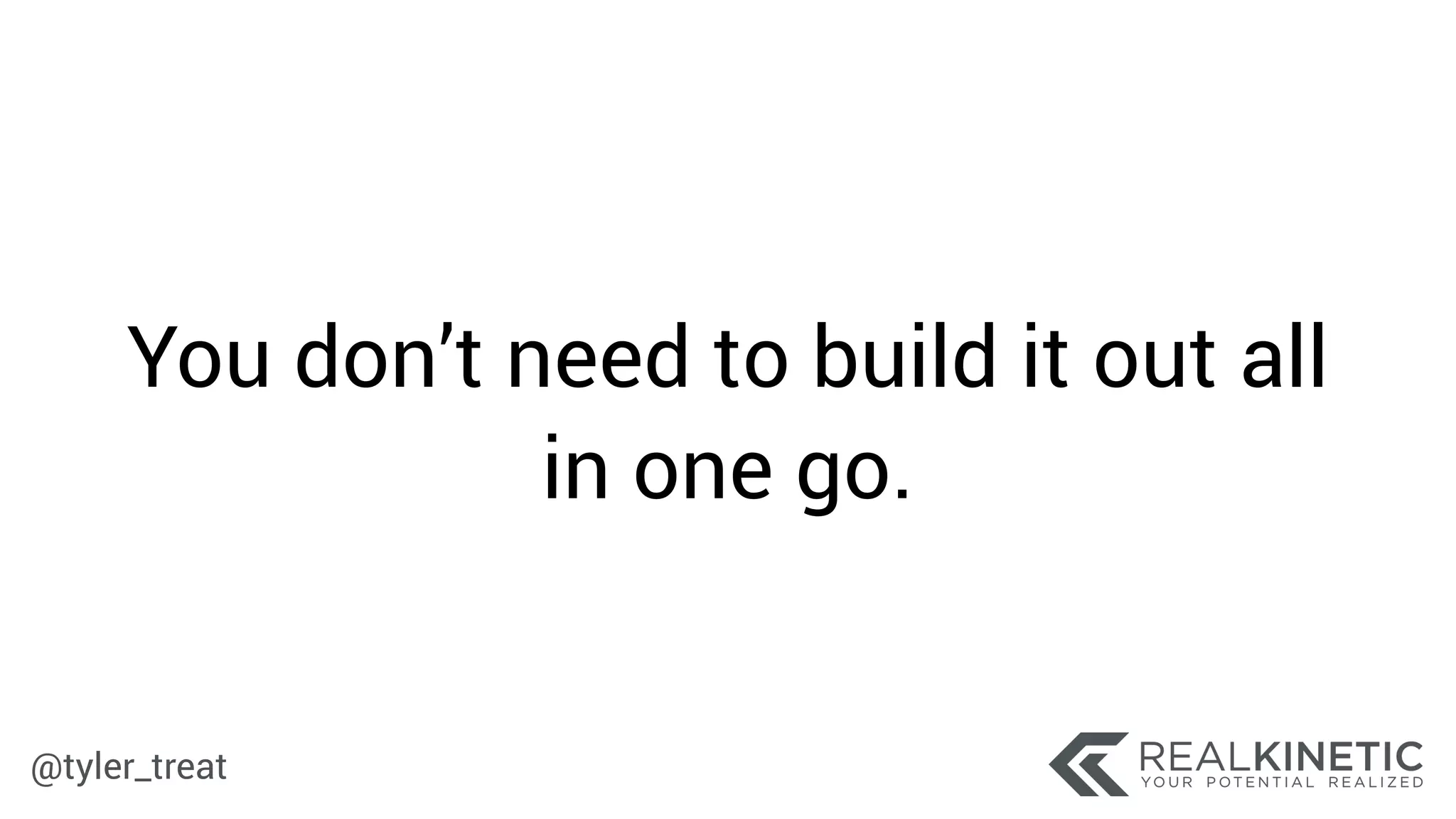 @tyler_treat
You don’t need to build it out all
in one go.
 