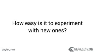 @tyler_treat
How easy is it to experiment
with new ones?
 