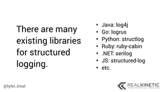 @tyler_treat
• Java: log4j
• Go: logrus
• Python: structlog
• Ruby: ruby-cabin
• .NET: serilog
• JS: structured-log
• etc.
There are many
existing libraries
for structured
logging.
 