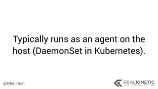 @tyler_treat
Typically runs as an agent on the
host (DaemonSet in Kubernetes).
 
