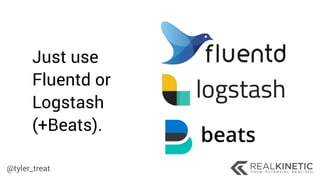 @tyler_treat
Just use
Fluentd or
Logstash
(+Beats).
 