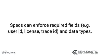 @tyler_treat
Specs can enforce required ﬁelds (e.g.
user id, license, trace id) and data types.
 
