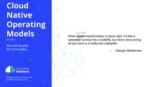 container-solutions.com info@container-solutions.com Cloud Native Operating Models @michmueller_
info@container-solutions.com
container-solutions.com
Cloud
Native
Operating
Models
Jan 2021
Michael Mueller
@michmueller_
When digital transformation is done right, it’s like a
caterpillar turning into a butterfly, but when done wrong
all you have is a really fast caterpillar.
- George Westerman
 