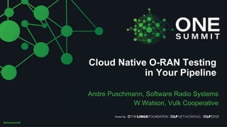 #onesummit
Cloud Native O-RAN Testing
in Your Pipeline
Andre Puschmann, Software Radio Systems
W.Watson, Vulk Cooperative
 