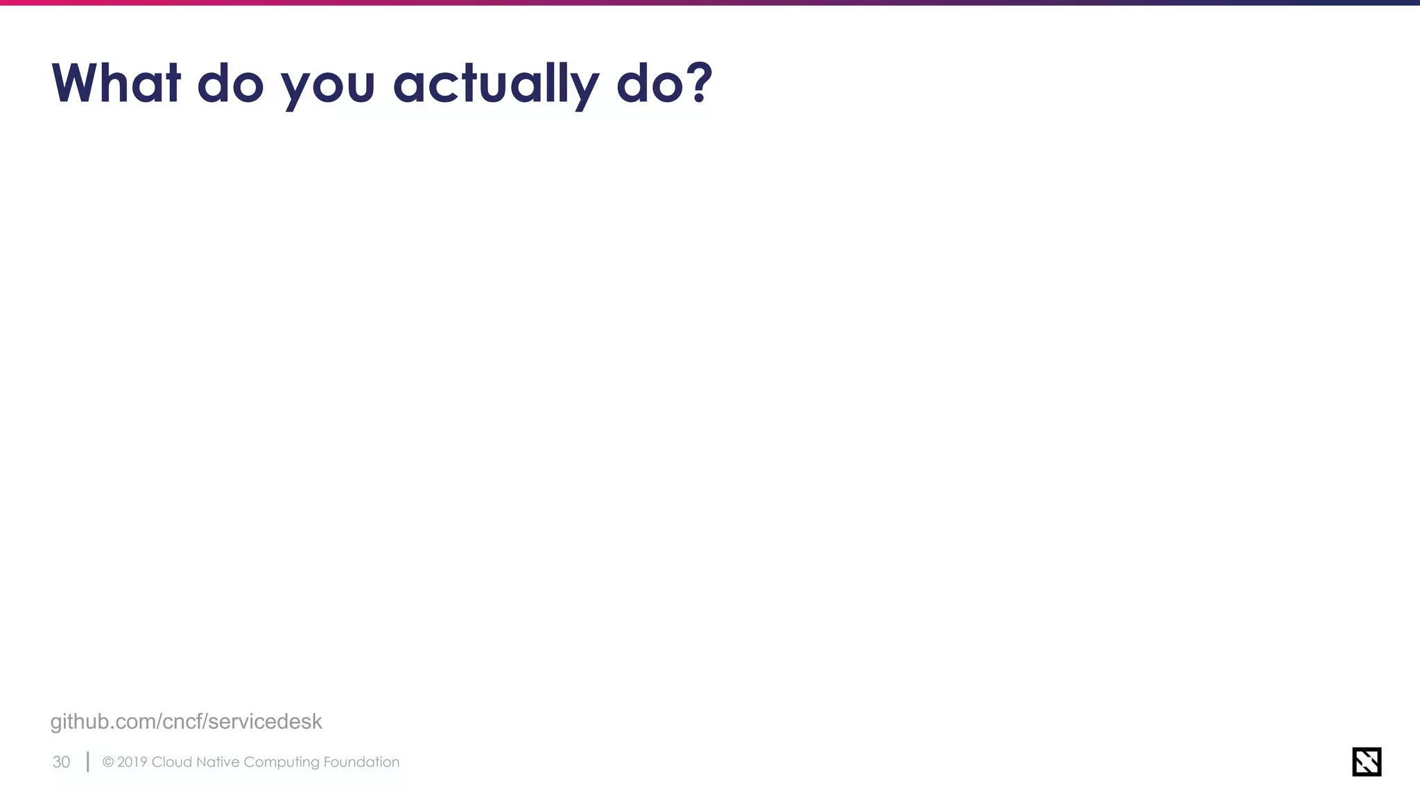 © 2019 Cloud Native Computing Foundation30
github.com/cncf/servicedesk
What do you actually do?
 