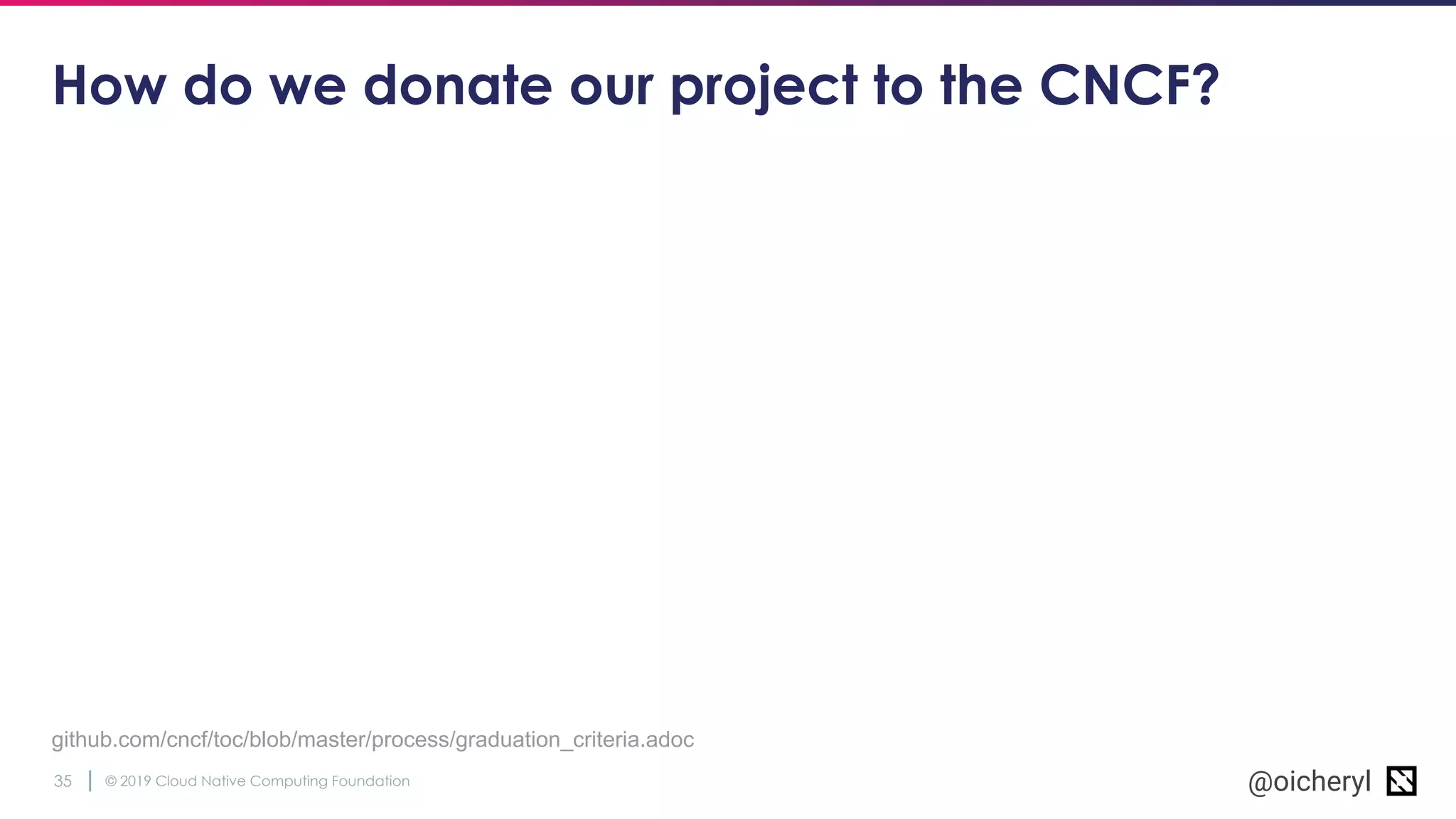 © 2019 Cloud Native Computing Foundation35 @oicheryl
How do we donate our project to the CNCF?
github.com/cncf/toc/blob/master/process/graduation_criteria.adoc
 