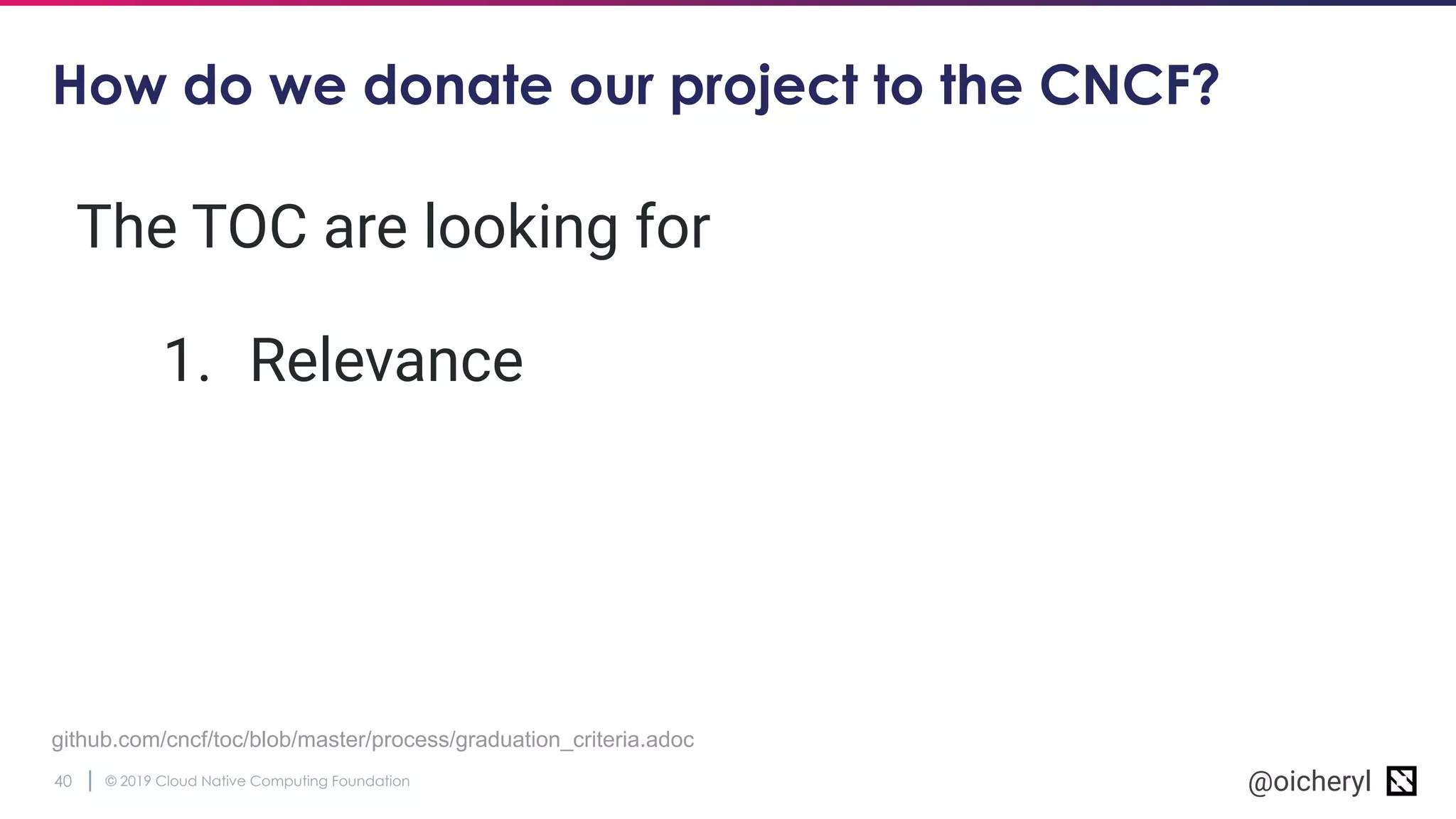 © 2019 Cloud Native Computing Foundation40 @oicheryl
How do we donate our project to the CNCF?
github.com/cncf/toc/blob/master/process/graduation_criteria.adoc
The TOC are looking for
1. Relevance
 