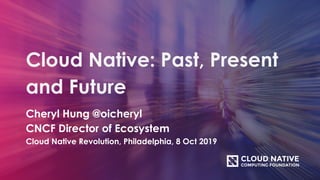 Cloud Native: Past, Present
and Future
Cheryl Hung @oicheryl
CNCF Director of Ecosystem
Cloud Native Revolution, Philadelphia, 8 Oct 2019
 