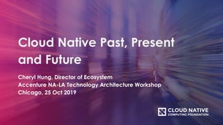 Cloud Native Past, Present
and Future
Cheryl Hung, Director of Ecosystem
Accenture NA-LA Technology Architecture Workshop
Chicago, 25 Oct 2019
 