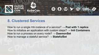 8. Clustered Services
How to run a single HA instance of a service? → Pod with 1 replica
How to initialize an application with custom steps? → Init Containers
How to run a process on every node? → DaemonSet
How to manage a stateful service? → StatefulSet
 