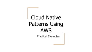 Cloud Native
Patterns Using
AWS
Practical Examples
 