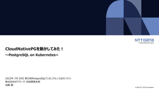 © 2022 NTT DATA Corporation
CloudNativePGを動かしてみた！
～PostgreSQL on Kubernetes~
2022年 7月 29日 第34回PostgreSQLアンカンファレンス@オンライン
株式会社NTTデータ 技術開発本部
加藤 健
 