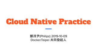Cloud Native Practice
鄭淳尹(Philipz) 2019-10-09
Docker.Taipei 共同發起人
 