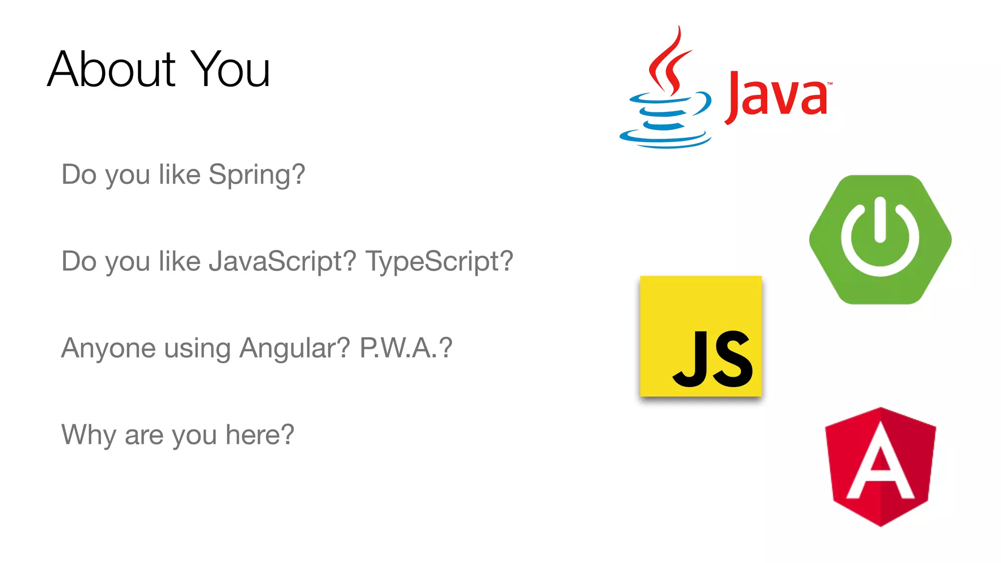 About You
Do you like Spring?
Do you like JavaScript? TypeScript?
Anyone using Angular? P.W.A.?
Why are you here?