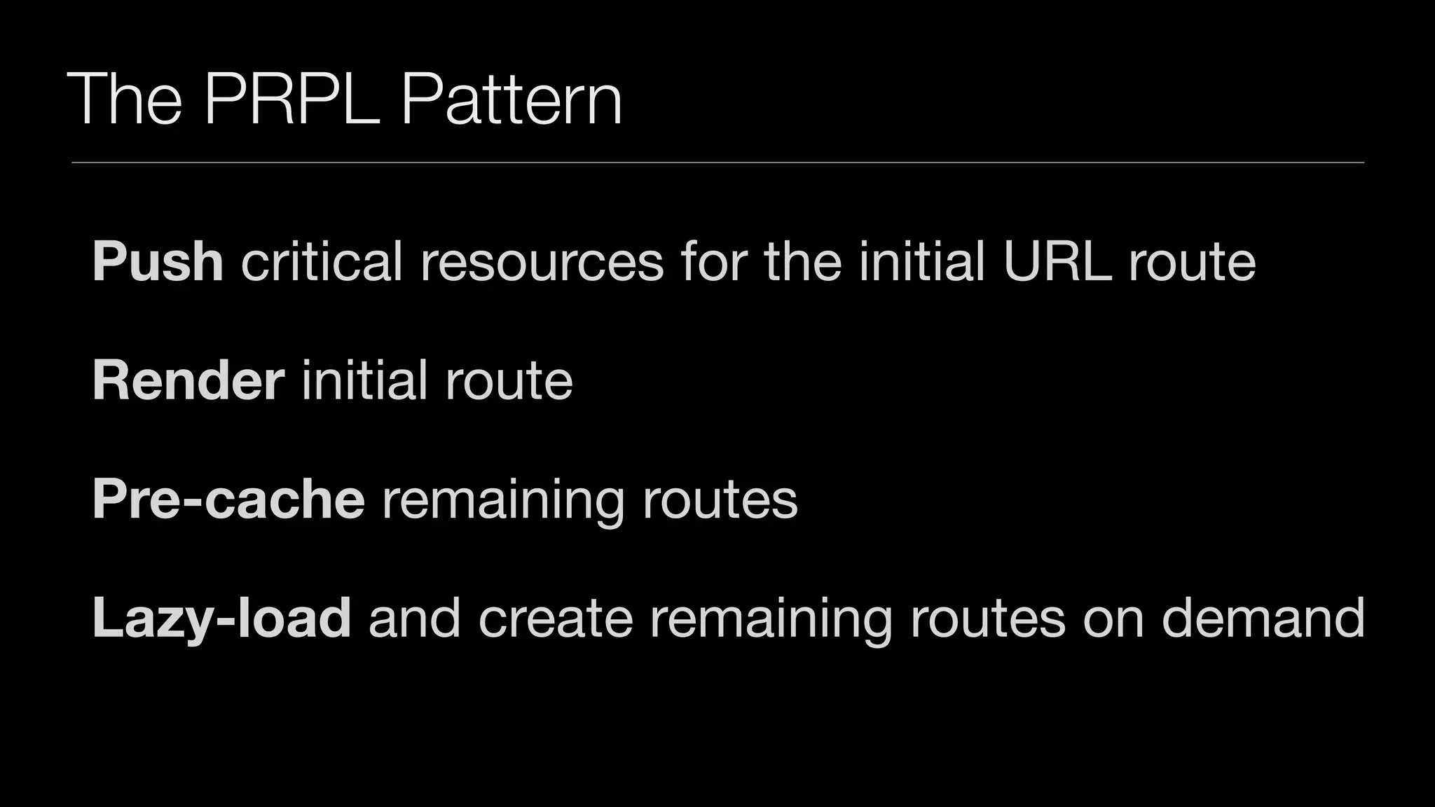 The PRPL Pattern
Push critical resources for the initial URL route
Render initial route
Pre-cache remaining routes
Lazy-load and create remaining routes on demand