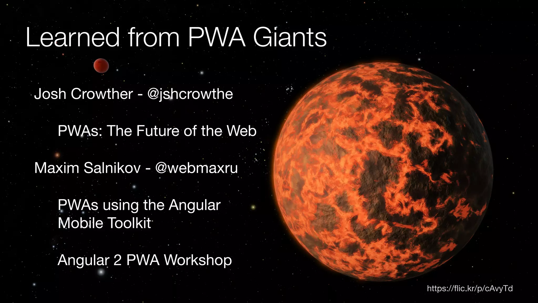 https://flic.kr/p/cAvyTd
Learned from PWA Giants
Josh Crowther - @jshcrowthe
PWAs: The Future of the Web
Maxim Salnikov - @webmaxru
PWAs using the Angular
Mobile Toolkit
Angular 2 PWA Workshop