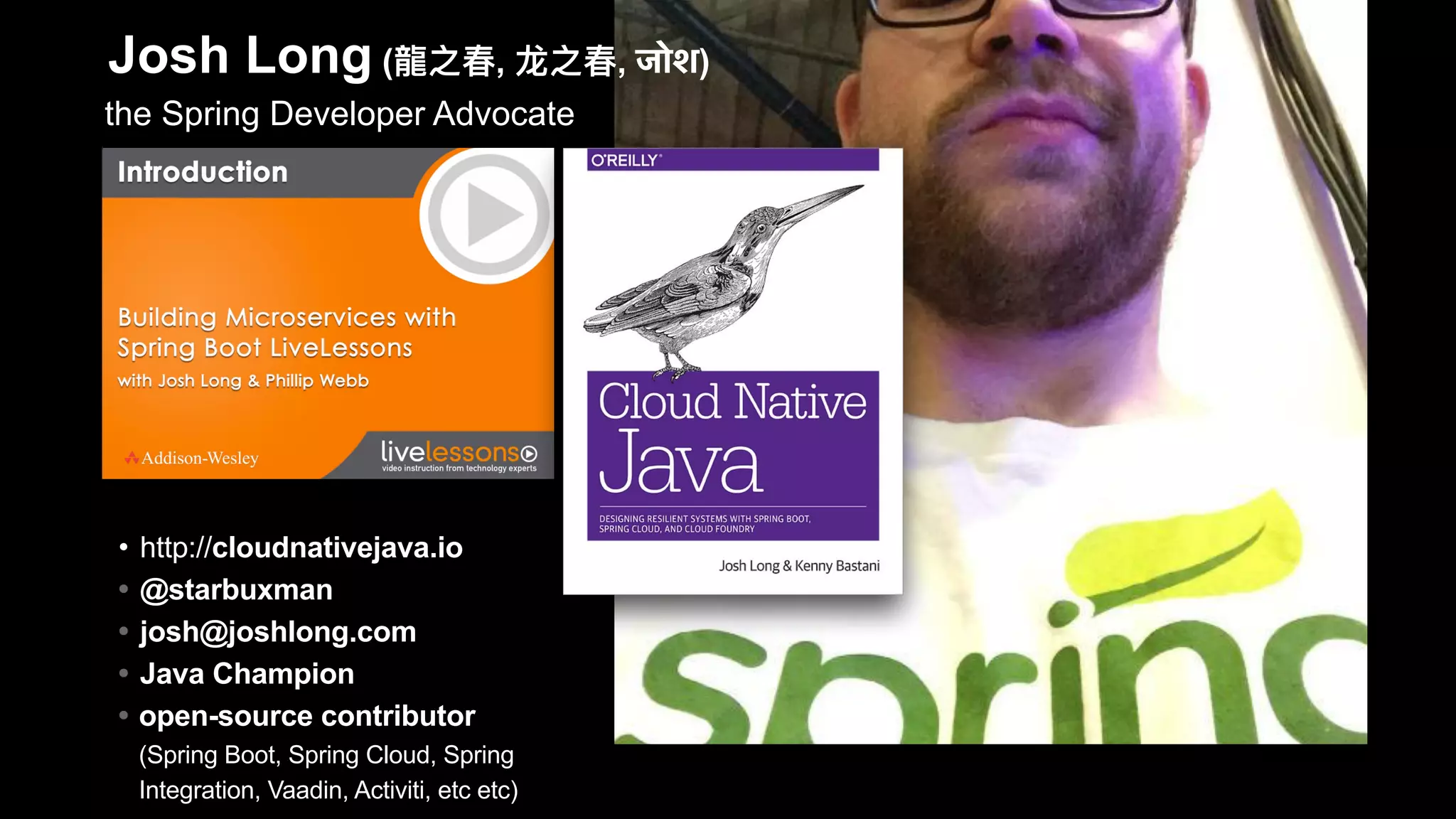 • http://cloudnativejava.io
• @starbuxman
• josh@joshlong.com
• Java Champion
• open-source contributor
(Spring Boot, Spring Cloud, Spring
Integration, Vaadin, Activiti, etc etc)
the Spring Developer Advocate
Josh Long ( , , जोश)