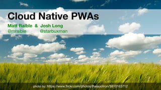 Cloud Native PWAs 
Matt Raible & Josh Long 
@mraible @starbuxman
photo by: https://www.ﬂickr.com/photos/theaucitron/5810163712
 
