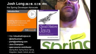 • http://cloudnativejava.io
• @starbuxman
• josh@joshlong.com
• Java Champion
• open-source contributor  
(Spring Boot, Spring Cloud, Spring
Integration, Vaadin, Activiti, etc etc)
the Spring Developer Advocate
Josh Long ( , , जोश)
 