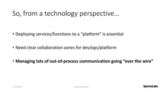 So, from a technology perspective…
• Deploying services/functions to a “platform” is essential
• Need clear collaboration zones for dev/ops/platform
• Managing lots of out-of-process communication going “over the wire”
27/09/2017 @danielbryantuk
 
