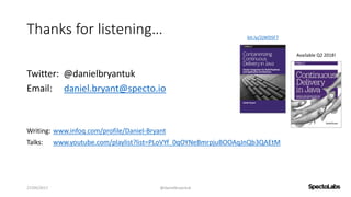 Thanks for listening…
Twitter: @danielbryantuk
Email: daniel.bryant@specto.io
Writing: www.infoq.com/profile/Daniel-Bryant
Talks: www.youtube.com/playlist?list=PLoVYf_0qOYNeBmrpjuBOOAqJnQb3QAEtM
27/09/2017 @danielbryantuk
Available Q2 2018!
bit.ly/2jWDSF7
 