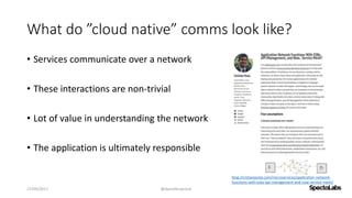 What do ”cloud native” comms look like?
• Services communicate over a network
• These interactions are non-trivial
• Lot of value in understanding the network
• The application is ultimately responsible
27/09/2017 @danielbryantuk
blog.christianposta.com/microservices/application-network-
functions-with-esbs-api-management-and-now-service-mesh/
 