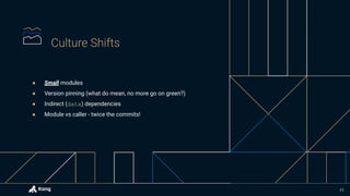● Small modules
● Version pinning (what do mean, no more go on green?)
● Indirect (data) dependencies
● Module vs caller - twice the commits!
45
 