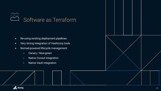 ● Re-using existing deployment pipelines
● Very strong integration of Hashicorp tools
● Nomad-powered lifecycle management
○ Canary / blue-green
○ Native Consul integration
○ Native Vault integration
54
 