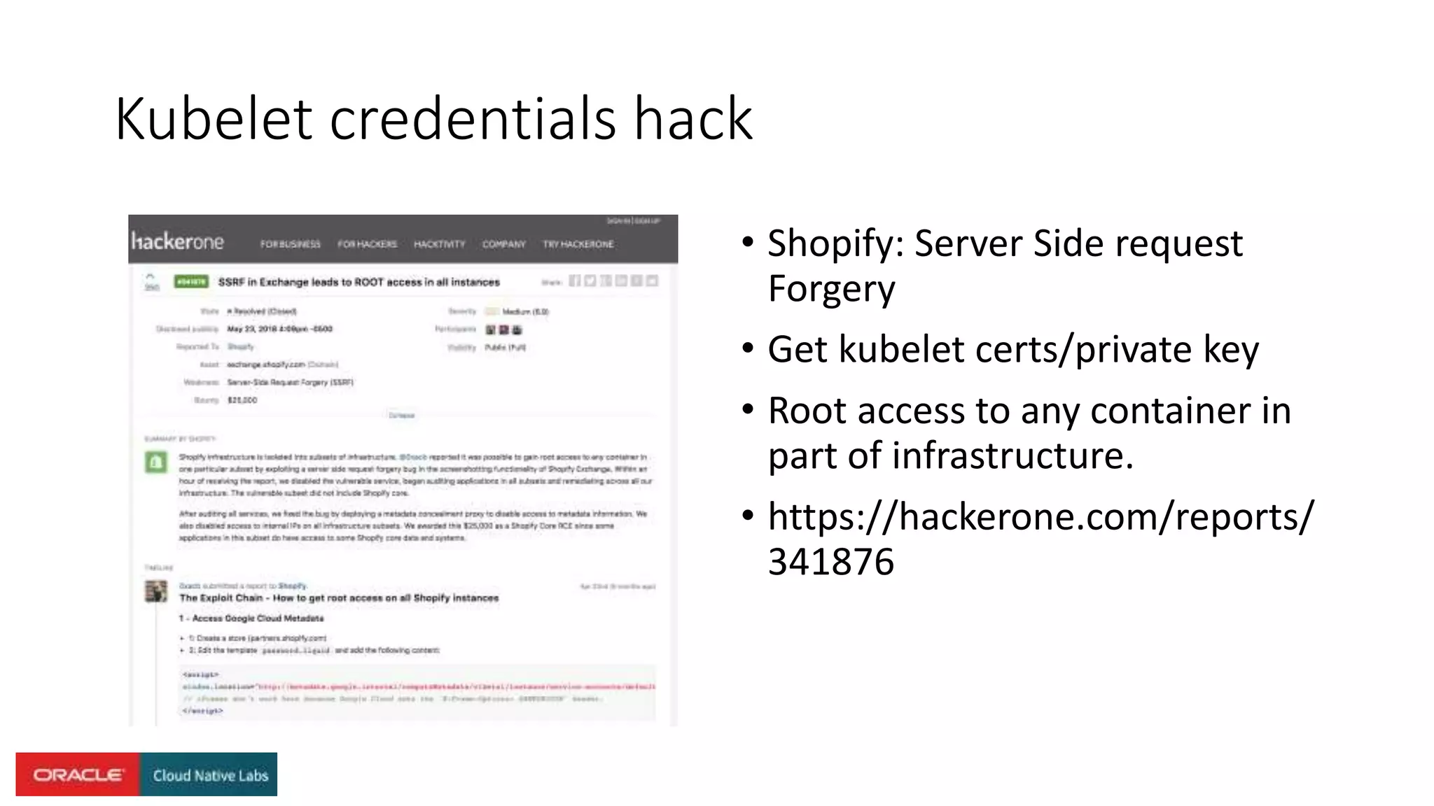 Kubelet credentials hack
• Shopify: Server Side request
Forgery
• Get kubelet certs/private key
• Root access to any container in
part of infrastructure.
• https://hackerone.com/reports/
341876
 