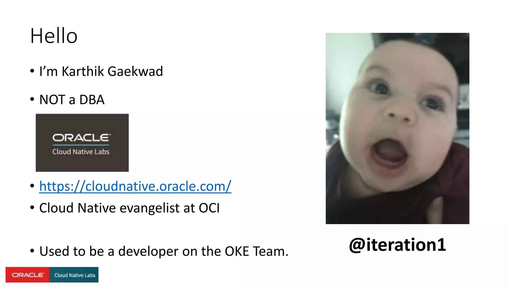 • I’m Karthik Gaekwad
• NOT a DBA
• https://cloudnative.oracle.com/
• Cloud Native evangelist at OCI
• Used to be a developer on the OKE Team.
Hello
@iteration1
 