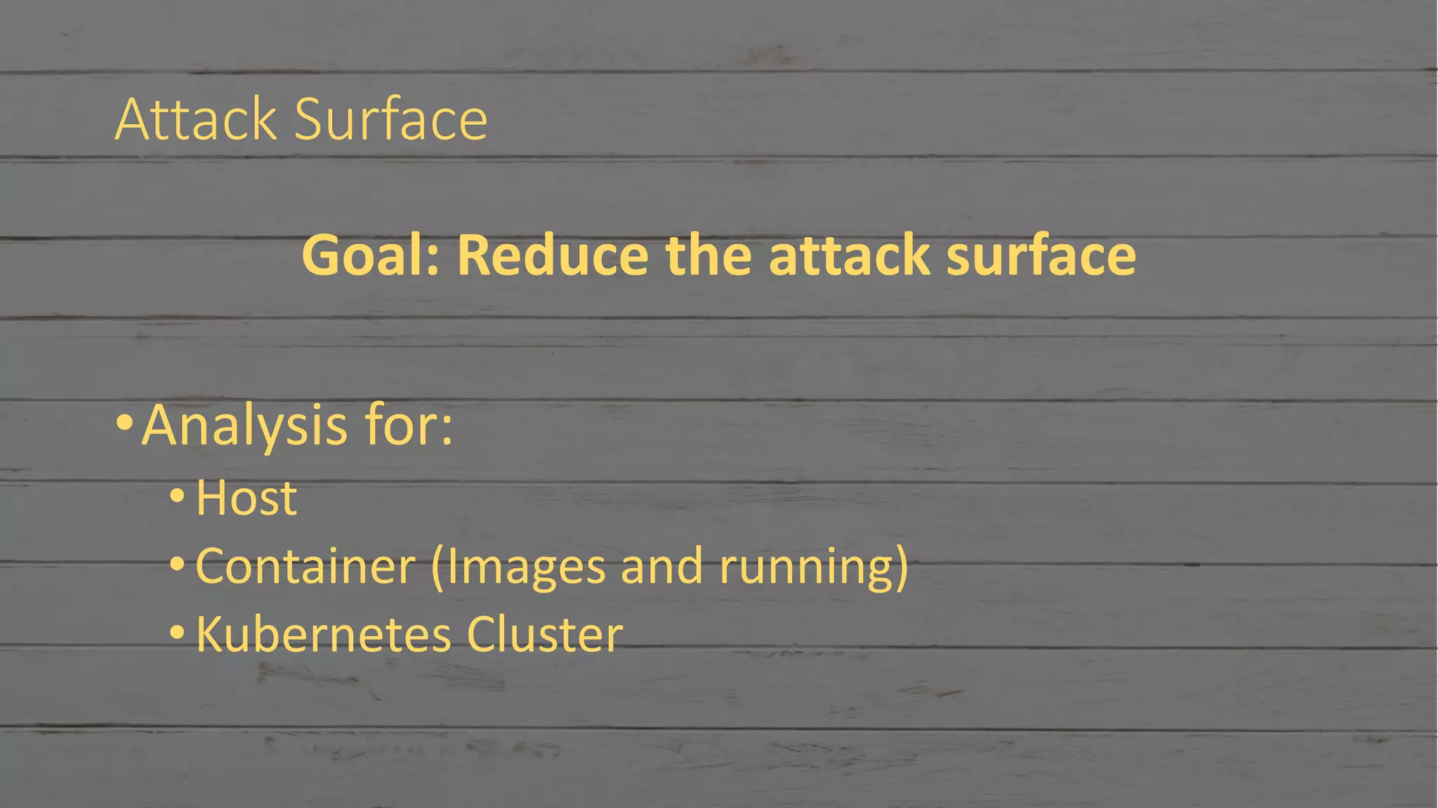 Attack Surface
Goal: Reduce the attack surface
•Analysis for:
•Host
•Container (Images and running)
•Kubernetes Cluster
 