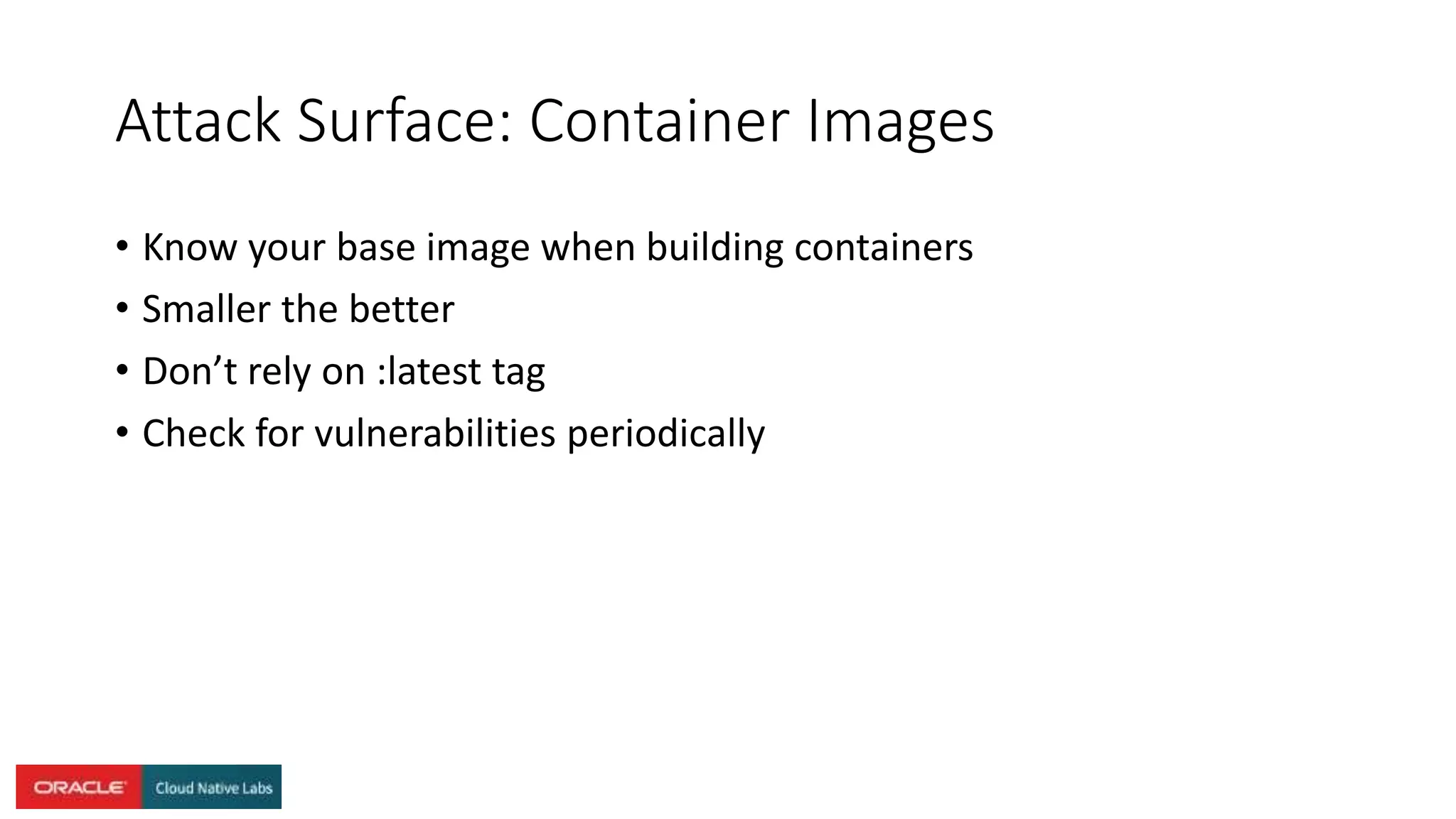 Attack Surface: Container Images
• Know your base image when building containers
• Smaller the better
• Don’t rely on :latest tag
• Check for vulnerabilities periodically
 